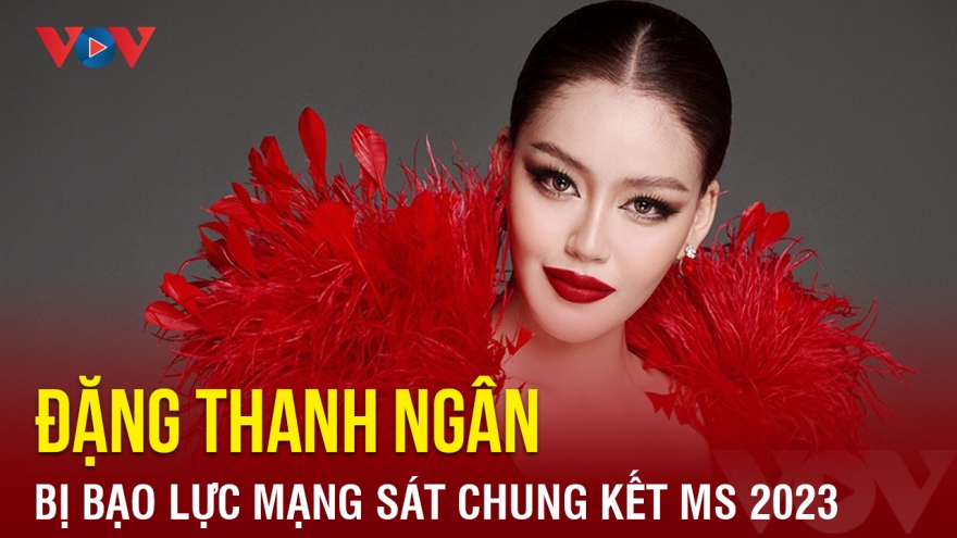 Chuyện showbiz: Đặng Thanh Ngân bị bạo lực mạng sát thềm chung kết Hoa hậu